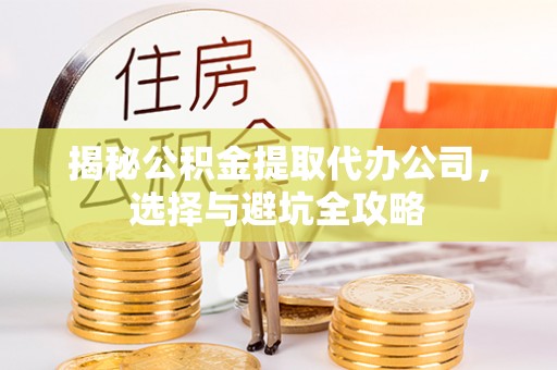 兴义揭秘公积金提取代办公司，选择与避坑全攻略