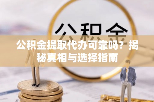 兴义公积金提取代办可靠吗？揭秘真相与选择指南