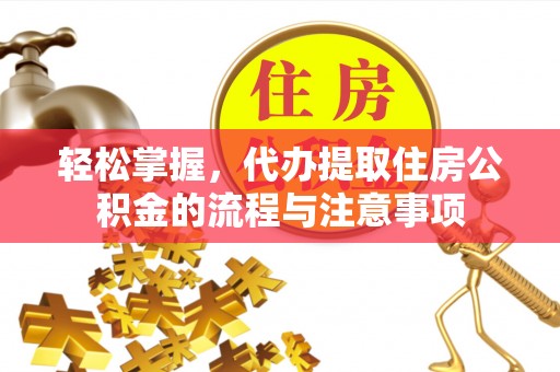 兴义轻松掌握，代办提取住房公积金的流程与注意事项