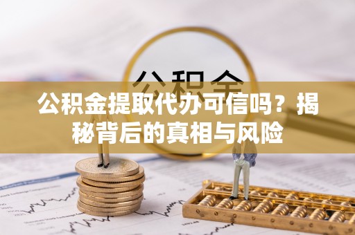 兴义公积金提取代办可信吗？揭秘背后的真相与风险