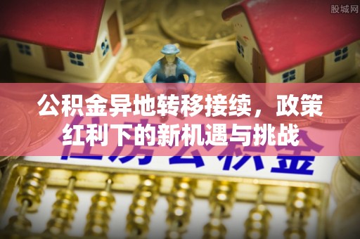 兴义公积金异地转移接续，政策红利下的新机遇与挑战