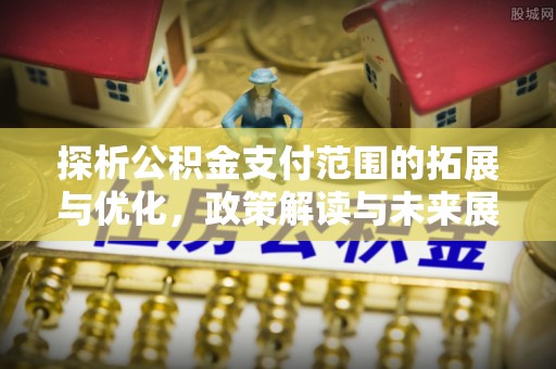 兴义探析公积金支付范围的拓展与优化，政策解读与未来展望