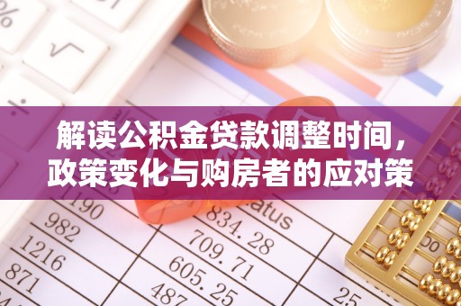 兴义解读公积金贷款调整时间，政策变化与购房者的应对策略