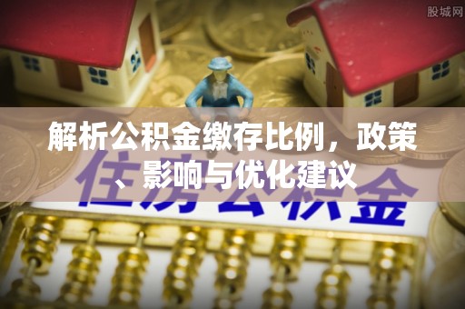 兴义解析公积金缴存比例，政策、影响与优化建议