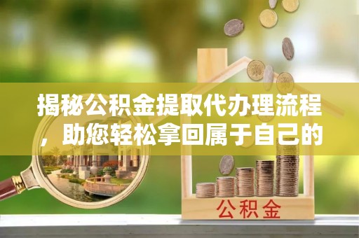兴义揭秘公积金提取代办理流程，助您轻松拿回属于自己的钱