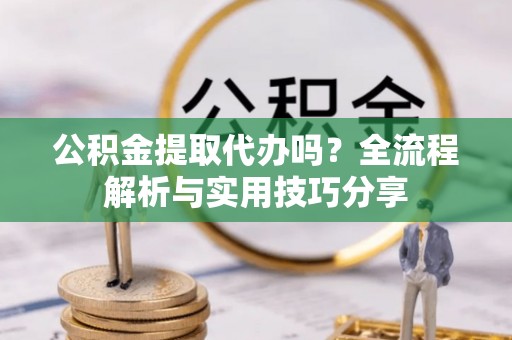 兴义公积金提取代办吗？全流程解析与实用技巧分享