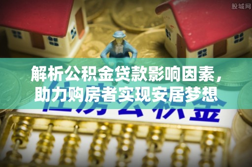 兴义解析公积金贷款影响因素，助力购房者实现安居梦想