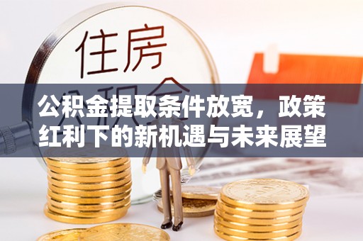 兴义公积金提取条件放宽，政策红利下的新机遇与未来展望