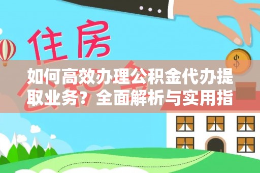 兴义如何高效办理公积金代办提取业务？全面解析与实用指南