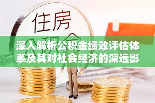 兴义深入解析公积金绩效评估体系及其对社会经济的深远影响