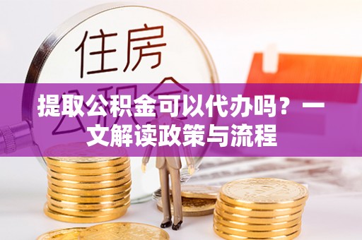 兴义提取公积金可以代办吗？一文解读政策与流程