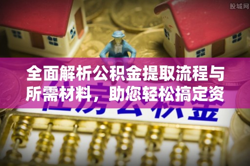 兴义全面解析公积金提取流程与所需材料，助您轻松搞定资金提取