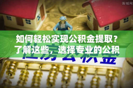 兴义如何轻松实现公积金提取？了解这些，选择专业的公积金提取代办服务