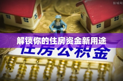 兴义解锁你的住房资金新用途