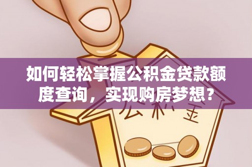 兴义如何轻松掌握公积金贷款额度查询，实现购房梦想？