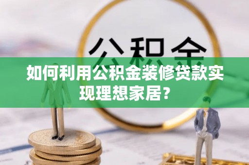 兴义如何利用公积金装修贷款实现理想家居？
