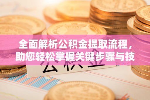 兴义全面解析公积金提取流程，助您轻松掌握关键步骤与技巧