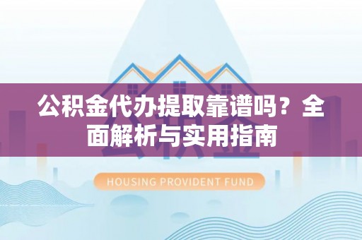 兴义公积金代办提取靠谱吗？全面解析与实用指南