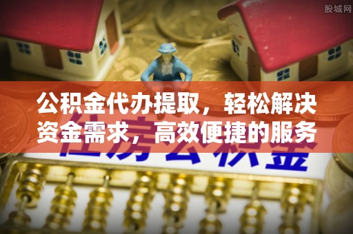 兴义公积金代办提取，轻松解决资金需求，高效便捷的服务选择