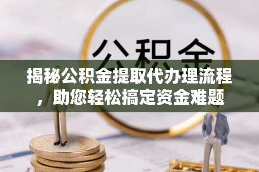 兴义揭秘公积金提取代办理流程，助您轻松搞定资金难题