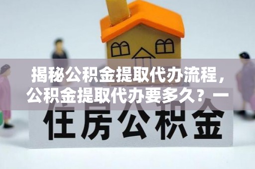 兴义揭秘公积金提取代办流程，公积金提取代办要多久？一文读懂