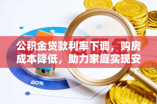 兴义公积金贷款利率下调，购房成本降低，助力家庭实现安居梦