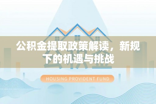 兴义公积金提取政策解读，新规下的机遇与挑战