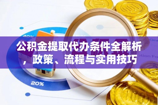 兴义公积金提取代办条件全解析，政策、流程与实用技巧