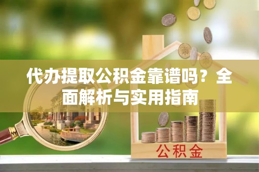 兴义代办提取公积金靠谱吗？全面解析与实用指南