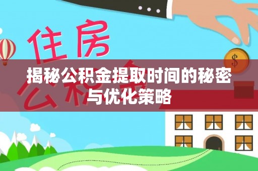 兴义揭秘公积金提取时间的秘密与优化策略