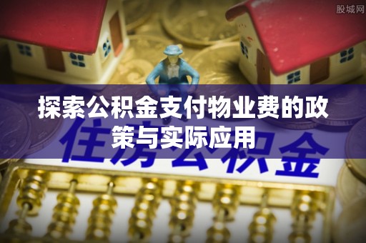 兴义探索公积金支付物业费的政策与实际应用