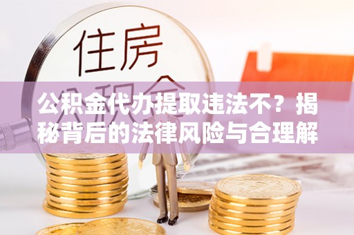 兴义公积金代办提取违法不？揭秘背后的法律风险与合理解决方案