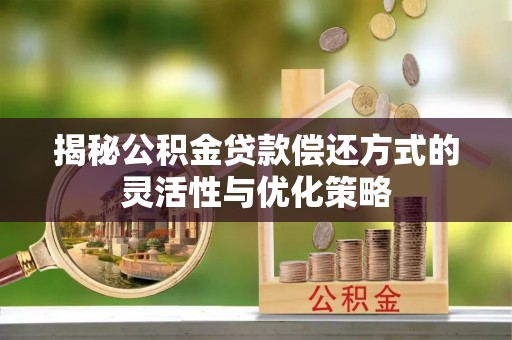 兴义揭秘公积金贷款偿还方式的灵活性与优化策略