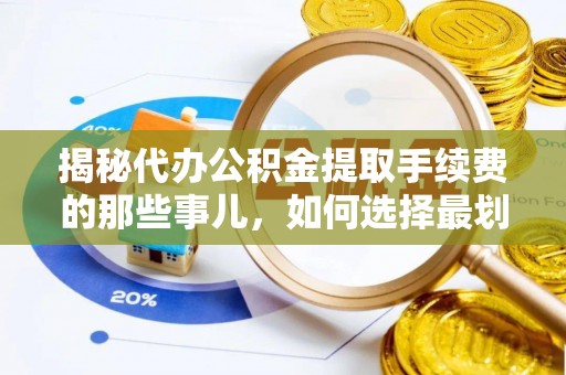 兴义揭秘代办公积金提取手续费的那些事儿，如何选择最划算的服务？