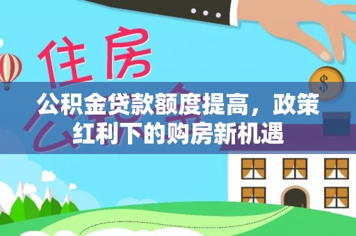 兴义公积金贷款额度提高，政策红利下的购房新机遇