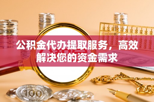 兴义公积金代办提取服务，高效解决您的资金需求