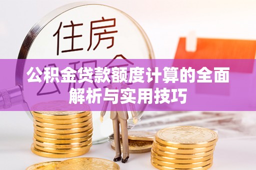 兴义公积金贷款额度计算的全面解析与实用技巧