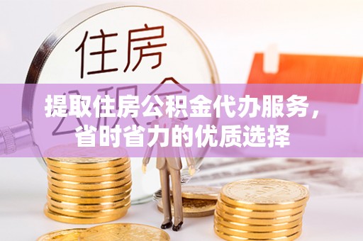 兴义提取住房公积金代办服务，省时省力的优质选择