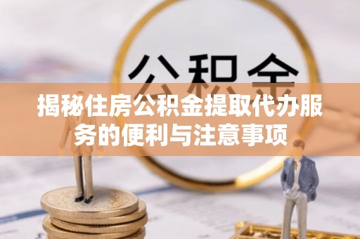兴义揭秘住房公积金提取代办服务的便利与注意事项