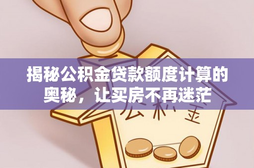 兴义揭秘公积金贷款额度计算的奥秘，让买房不再迷茫
