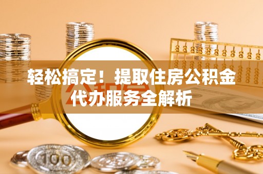 兴义轻松搞定！提取住房公积金代办服务全解析