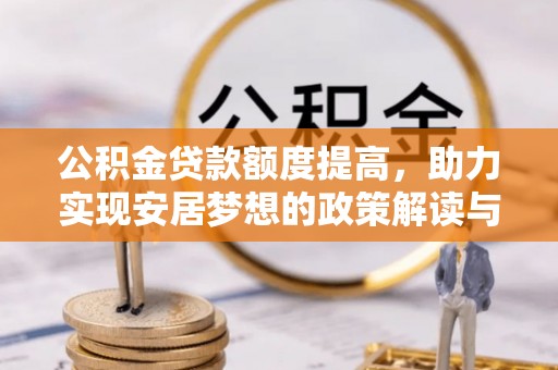 兴义公积金贷款额度提高，助力实现安居梦想的政策解读与未来展望