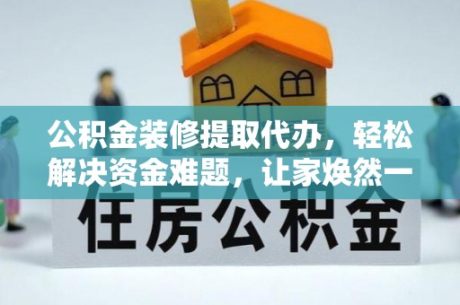 兴义公积金装修提取代办，轻松解决资金难题，让家焕然一新