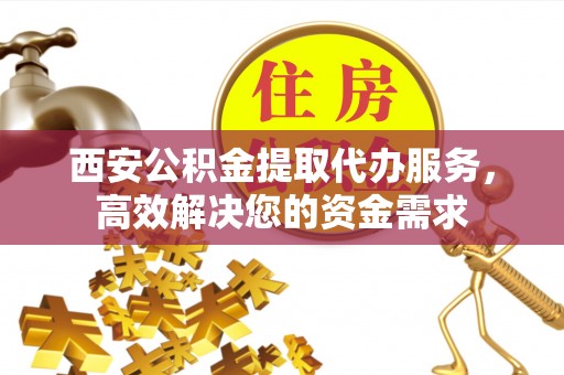 兴义西安公积金提取代办服务，高效解决您的资金需求