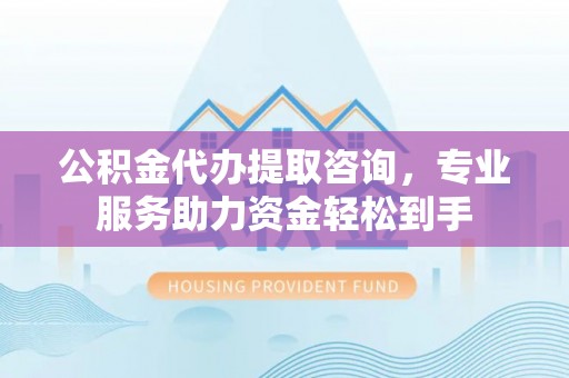 兴义公积金代办提取咨询，专业服务助力资金轻松到手