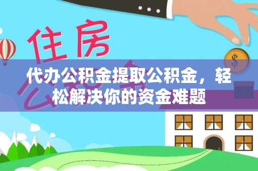兴义代办公积金提取公积金，轻松解决你的资金难题