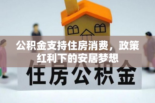 兴义公积金支持住房消费，政策红利下的安居梦想