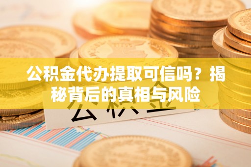 兴义公积金代办提取可信吗？揭秘背后的真相与风险