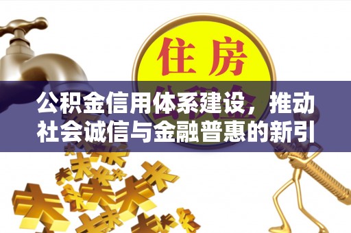 兴义公积金信用体系建设，推动社会诚信与金融普惠的新引擎