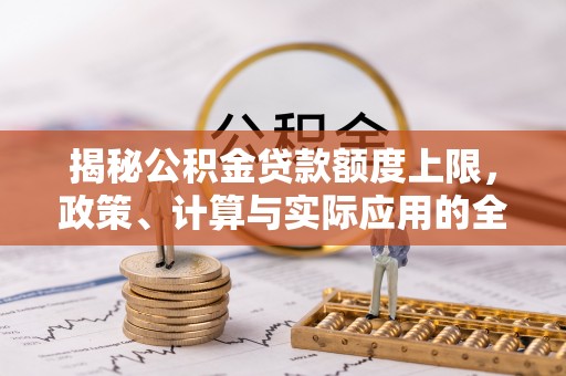 兴义揭秘公积金贷款额度上限，政策、计算与实际应用的全面解析